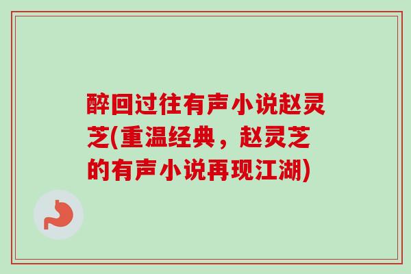 醉回过往有声小说赵灵芝(重温经典,赵灵芝的有声小说再现江湖)-第1张图片-卓越灵芝孢子粉 醉回过往有声小说赵灵芝(重温经典,赵灵芝的有声小说再现江湖)-第1张图片-卓越灵芝孢子粉