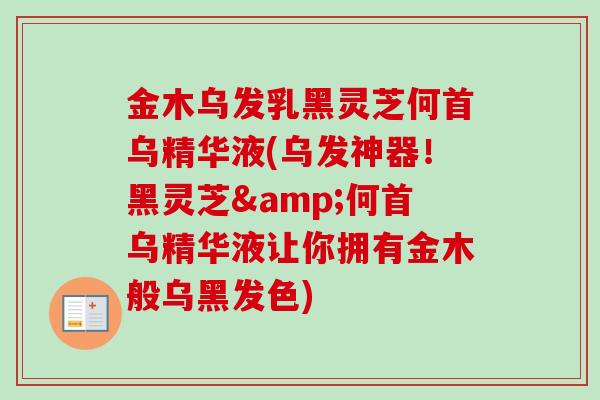金木乌发乳黑灵芝何首乌精华液(乌发神器！黑灵芝&何首乌精华液让你拥有金木般乌黑发色)-第1张图片-卓越灵芝孢子粉