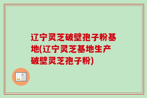 辽宁灵芝破壁孢子粉基地(辽宁灵芝基地生产破壁灵芝孢子粉)-第1张图片-卓越灵芝孢子粉 辽宁灵芝破壁孢子粉基地(辽宁灵芝基地生产破壁灵芝孢子粉)-第1张图片-卓越灵芝孢子粉