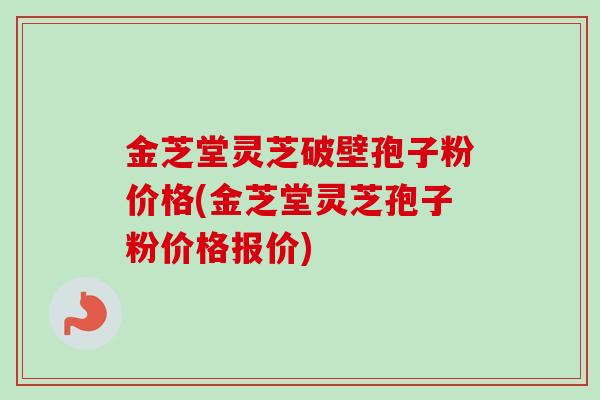 金芝堂灵芝破壁孢子粉价格(金芝堂灵芝孢子粉价格报价)-第1张图片-卓越灵芝孢子粉 金芝堂灵芝破壁孢子粉价格(金芝堂灵芝孢子粉价格报价)-第1张图片-卓越灵芝孢子粉