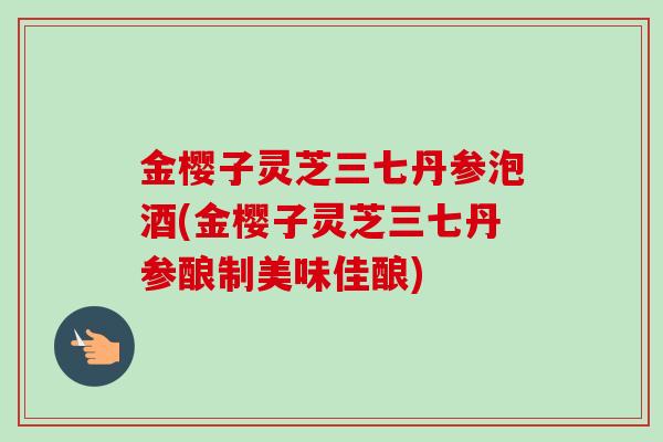 金樱子灵芝三七丹参泡酒(金樱子灵芝三七丹参酿制美味佳酿)-第1张图片-卓越灵芝孢子粉 金樱子灵芝三七丹参泡酒(金樱子灵芝三七丹参酿制美味佳酿)-第1张图片-卓越灵芝孢子粉