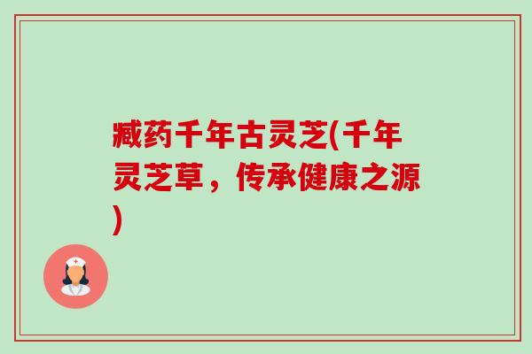 臧药千年古灵芝(千年灵芝草,传承健康之源)-第1张图片-卓越灵芝孢子粉 臧药千年古灵芝(千年灵芝草,传承健康之源)-第1张图片-卓越灵芝孢子粉
