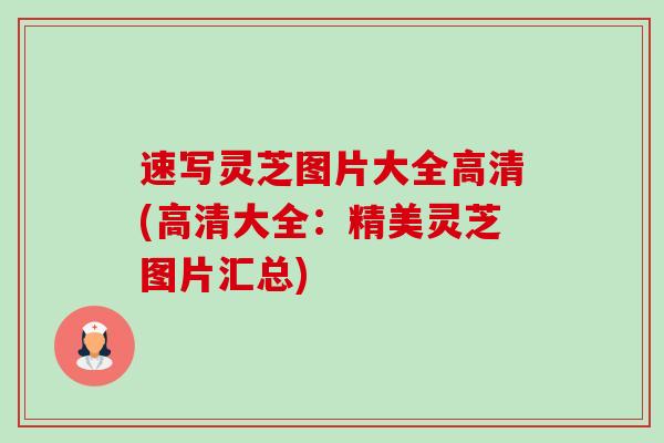 速写灵芝图片大全高清(高清大全:精美灵芝图片汇总)-第1张图片-卓越灵芝孢子粉 速写灵芝图片大全高清(高清大全:精美灵芝图片汇总)-第1张图片-卓越灵芝孢子粉