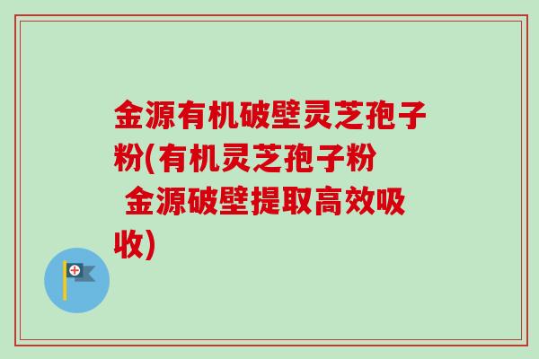 金源有机破壁灵芝孢子粉(有机灵芝孢子粉  金源破壁提取高效吸收)-第1张图片-卓越灵芝孢子粉