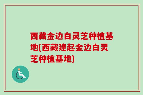 西藏金边白灵芝种植基地(西藏建起金边白灵芝种植基地)-第1张图片-卓越灵芝孢子粉 西藏金边白灵芝种植基地(西藏建起金边白灵芝种植基地)-第1张图片-卓越灵芝孢子粉