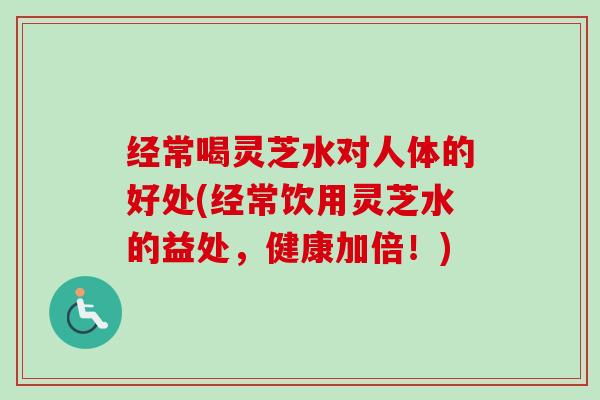 经常喝灵芝水对人体的好处(经常饮用灵芝水的益处,健康加倍!)-第1张图片-卓越灵芝孢子粉 经常喝灵芝水对人体的好处(经常饮用灵芝水的益处,健康加倍!)-第1张图片-卓越灵芝孢子粉