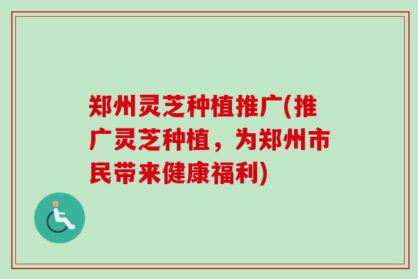 郑州灵芝种植推广(推广灵芝种植,为郑州市民带来健康福利)-第1张图片-卓越灵芝孢子粉 郑州灵芝种植推广(推广灵芝种植,为郑州市民带来健康福利)-第1张图片-卓越灵芝孢子粉