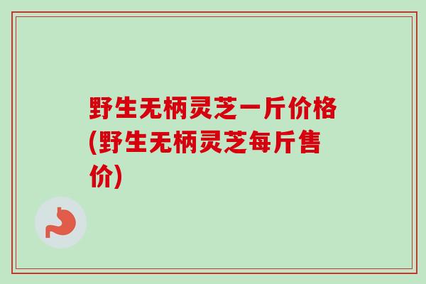 野生无柄灵芝一斤价格(野生无柄灵芝每斤售价)-第1张图片-卓越灵芝孢子粉 野生无柄灵芝一斤价格(野生无柄灵芝每斤售价)-第1张图片-卓越灵芝孢子粉