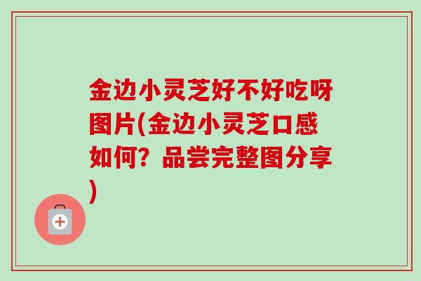 金边小灵芝好不好吃呀图片(金边小灵芝口感如何?品尝完整图分享)-第1张图片-卓越灵芝孢子粉 金边小灵芝好不好吃呀图片(金边小灵芝口感如何?品尝完整图分享)-第1张图片-卓越灵芝孢子粉