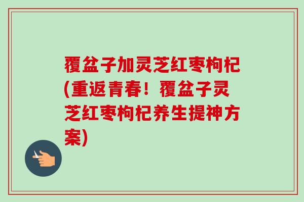 覆盆子加灵芝红枣枸杞(重返青春!覆盆子灵芝红枣枸杞养生提神方案)-第1张图片-卓越灵芝孢子粉 覆盆子加灵芝红枣枸杞(重返青春!覆盆子灵芝红枣枸杞养生提神方案)-第1张图片-卓越灵芝孢子粉