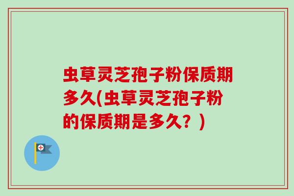 虫草灵芝孢子粉保质期多久(虫草灵芝孢子粉的保质期是多久?)-第1张图片-卓越灵芝孢子粉 虫草灵芝孢子粉保质期多久(虫草灵芝孢子粉的保质期是多久?)-第1张图片-卓越灵芝孢子粉