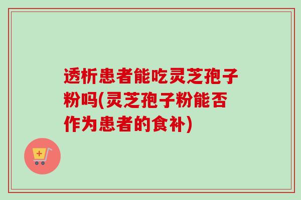 透析患者能吃灵芝孢子粉吗(灵芝孢子粉能否作为患者的食补)-第1张图片-卓越灵芝孢子粉 透析患者能吃灵芝孢子粉吗(灵芝孢子粉能否作为患者的食补)-第1张图片-卓越灵芝孢子粉