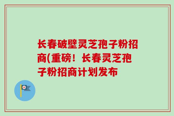 长春破壁灵芝孢子粉招商(重磅!长春灵芝孢子粉招商计划发布-第1张图片-卓越灵芝孢子粉 长春破壁灵芝孢子粉招商(重磅!长春灵芝孢子粉招商计划发布-第1张图片-卓越灵芝孢子粉