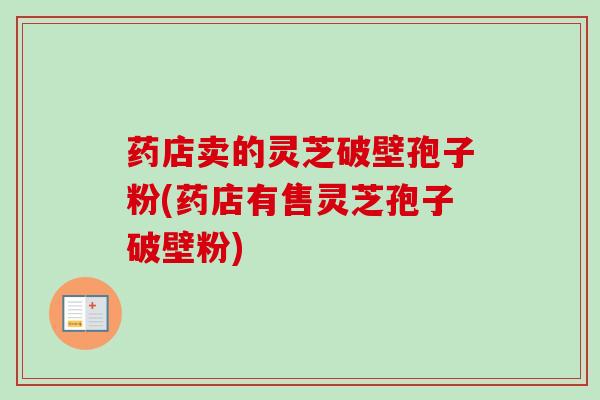 药店卖的灵芝破壁孢子粉(药店有售灵芝孢子破壁粉)-第1张图片-卓越灵芝孢子粉 药店卖的灵芝破壁孢子粉(药店有售灵芝孢子破壁粉)-第1张图片-卓越灵芝孢子粉