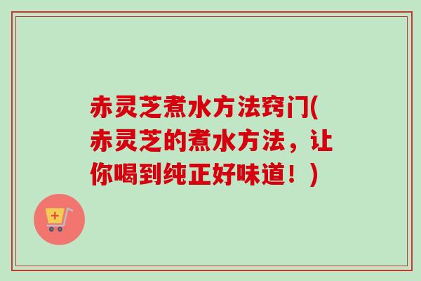 赤灵芝煮水方法窍门(赤灵芝的煮水方法,让你喝到纯正好味道!)-第1张图片-卓越灵芝孢子粉 赤灵芝煮水方法窍门(赤灵芝的煮水方法,让你喝到纯正好味道!)-第1张图片-卓越灵芝孢子粉