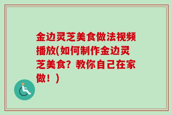 金边灵芝美食做法视频播放(如何制作金边灵芝美食?教你自己在家做!)-第1张图片-卓越灵芝孢子粉 金边灵芝美食做法视频播放(如何制作金边灵芝美食?教你自己在家做!)-第1张图片-卓越灵芝孢子粉