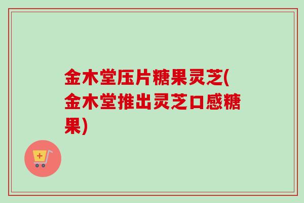 金木堂压片糖果灵芝(金木堂推出灵芝口感糖果)-第1张图片-卓越灵芝孢子粉 金木堂压片糖果灵芝(金木堂推出灵芝口感糖果)-第1张图片-卓越灵芝孢子粉
