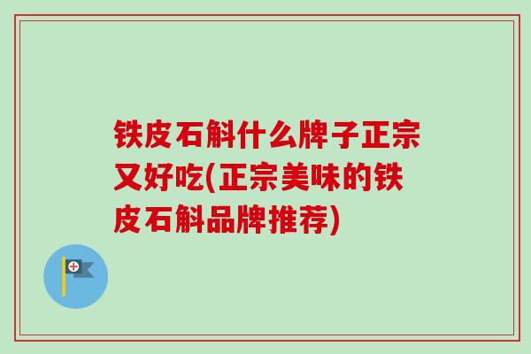 铁皮石斛什么牌子正宗又好吃(正宗美味的铁皮石斛品牌推荐)-第1张图片-卓越灵芝孢子粉 铁皮石斛什么牌子正宗又好吃(正宗美味的铁皮石斛品牌推荐)-第1张图片-卓越灵芝孢子粉