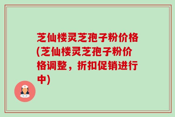 芝仙楼灵芝孢子粉价格(芝仙楼灵芝孢子粉价格调整，折扣促销进行中)-第1张图片-卓越灵芝孢子粉