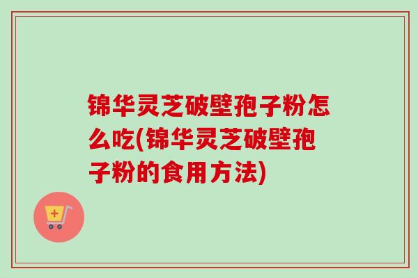 锦华灵芝破壁孢子粉怎么吃(锦华灵芝破壁孢子粉的食用方法)-第1张图片-卓越灵芝孢子粉