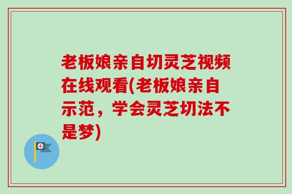 老板娘亲自切灵芝视频在线观看(老板娘亲自示范,学会灵芝切法不是梦)-第1张图片-卓越灵芝孢子粉 老板娘亲自切灵芝视频在线观看(老板娘亲自示范,学会灵芝切法不是梦)-第1张图片-卓越灵芝孢子粉