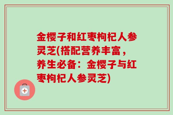 金樱子和红枣枸杞人参灵芝(搭配营养丰富,养生必备:金樱子与红枣枸杞人参灵芝)-第1张图片-卓越灵芝孢子粉 金樱子和红枣枸杞人参灵芝(搭配营养丰富,养生必备:金樱子与红枣枸杞人参灵芝)-第1张图片-卓越灵芝孢子粉