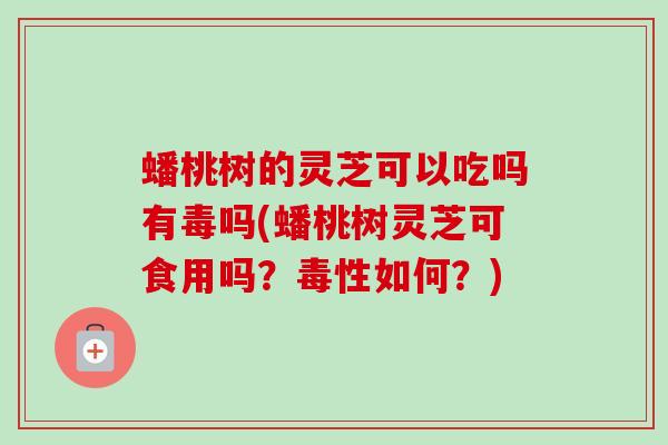 蟠桃树的灵芝可以吃吗有毒吗(蟠桃树灵芝可食用吗?毒性如何?)-第1张图片-卓越灵芝孢子粉 蟠桃树的灵芝可以吃吗有毒吗(蟠桃树灵芝可食用吗?毒性如何?)-第1张图片-卓越灵芝孢子粉