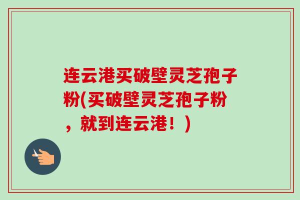 连云港买破壁灵芝孢子粉(买破壁灵芝孢子粉，就到连云港！)-第1张图片-卓越灵芝孢子粉