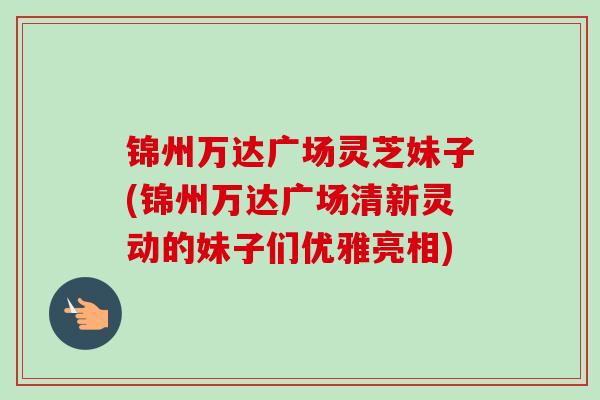 锦州万达广场灵芝妹子(锦州万达广场清新灵动的妹子们优雅亮相)-第1张图片-卓越灵芝孢子粉 锦州万达广场灵芝妹子(锦州万达广场清新灵动的妹子们优雅亮相)-第1张图片-卓越灵芝孢子粉