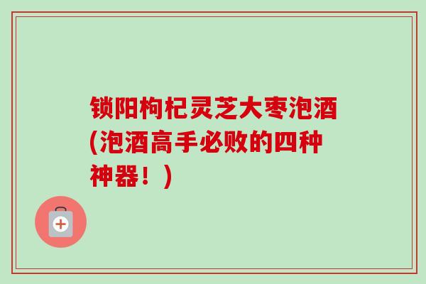 锁阳枸杞灵芝大枣泡酒(泡酒高手必败的四种神器!)-第1张图片-卓越灵芝孢子粉 锁阳枸杞灵芝大枣泡酒(泡酒高手必败的四种神器!)-第1张图片-卓越灵芝孢子粉