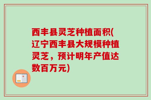 西丰县灵芝种植面积(辽宁西丰县大规模种植灵芝,预计明年产值达数百万元)-第1张图片-卓越灵芝孢子粉 西丰县灵芝种植面积(辽宁西丰县大规模种植灵芝,预计明年产值达数百万元)-第1张图片-卓越灵芝孢子粉