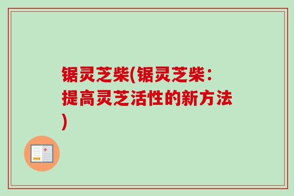 锯灵芝柴(锯灵芝柴:提高灵芝活性的新方法)-第1张图片-卓越灵芝孢子粉 锯灵芝柴(锯灵芝柴:提高灵芝活性的新方法)-第1张图片-卓越灵芝孢子粉