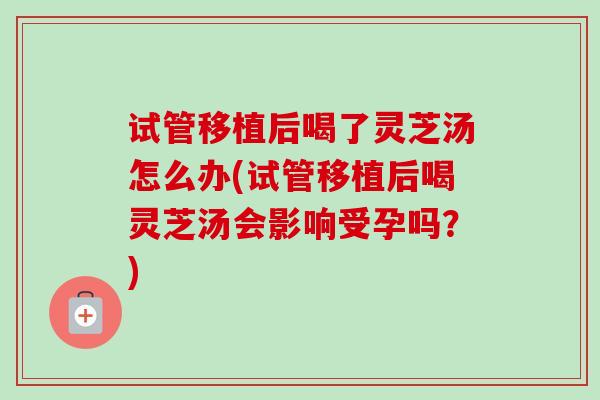 试管移植后喝了灵芝汤怎么办(试管移植后喝灵芝汤会影响受孕吗?)-第1张图片-卓越灵芝孢子粉 试管移植后喝了灵芝汤怎么办(试管移植后喝灵芝汤会影响受孕吗?)-第1张图片-卓越灵芝孢子粉