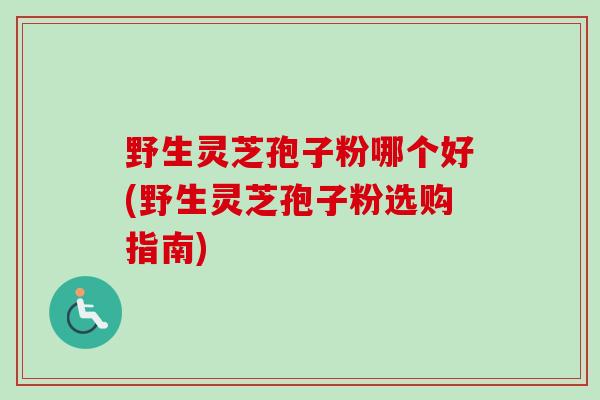 野生灵芝孢子粉哪个好(野生灵芝孢子粉选购指南)-第1张图片-卓越灵芝孢子粉