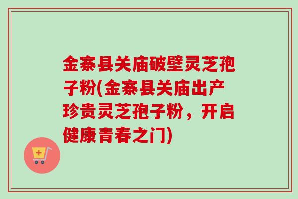 金寨县关庙破壁灵芝孢子粉(金寨县关庙出产珍贵灵芝孢子粉，开启健康青春之门)-第1张图片-卓越灵芝孢子粉