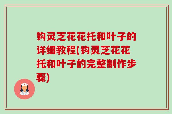 钩灵芝花花托和叶子的详细教程(钩灵芝花花托和叶子的完整制作步骤)-第1张图片-卓越灵芝孢子粉 钩灵芝花花托和叶子的详细教程(钩灵芝花花托和叶子的完整制作步骤)-第1张图片-卓越灵芝孢子粉