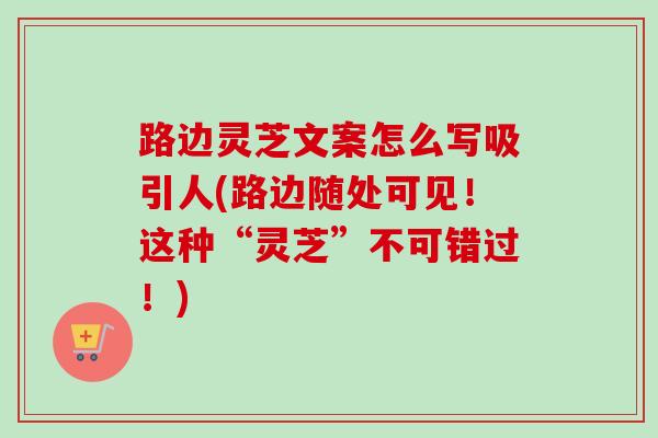 路边灵芝文案怎么写吸引人(路边随处可见!这种“灵芝”不可错过!)-第1张图片-卓越灵芝孢子粉 路边灵芝文案怎么写吸引人(路边随处可见!这种“灵芝”不可错过!)-第1张图片-卓越灵芝孢子粉