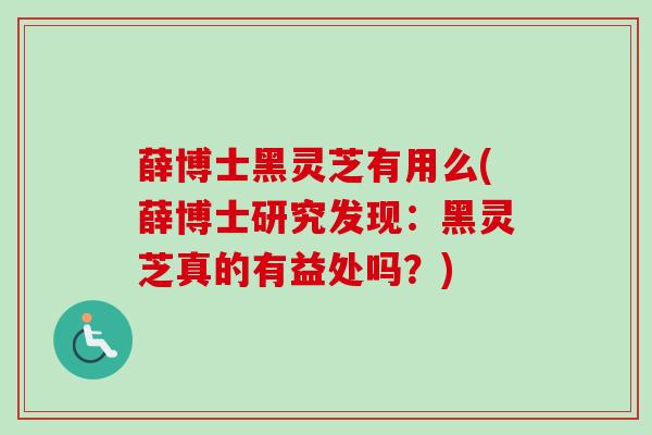 薛博士黑灵芝有用么(薛博士研究发现:黑灵芝真的有益处吗?)-第1张图片-卓越灵芝孢子粉 薛博士黑灵芝有用么(薛博士研究发现:黑灵芝真的有益处吗?)-第1张图片-卓越灵芝孢子粉