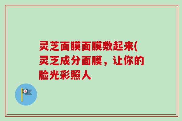 灵芝面膜面膜敷起来(灵芝成分面膜,让你的脸光彩照人-第1张图片-卓越灵芝孢子粉 灵芝面膜面膜敷起来(灵芝成分面膜,让你的脸光彩照人-第1张图片-卓越灵芝孢子粉