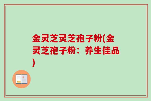 金灵芝灵芝孢子粉(金灵芝孢子粉:养生佳品)-第1张图片-卓越灵芝孢子粉 金灵芝灵芝孢子粉(金灵芝孢子粉:养生佳品)-第1张图片-卓越灵芝孢子粉