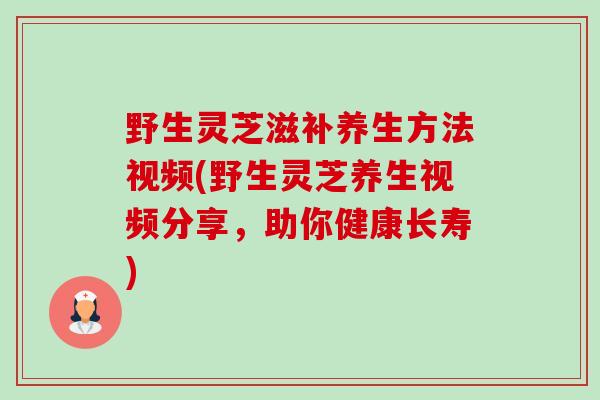 野生灵芝滋补养生方法视频(野生灵芝养生视频分享,助你健康长寿)-第1张图片-卓越灵芝孢子粉 野生灵芝滋补养生方法视频(野生灵芝养生视频分享,助你健康长寿)-第1张图片-卓越灵芝孢子粉