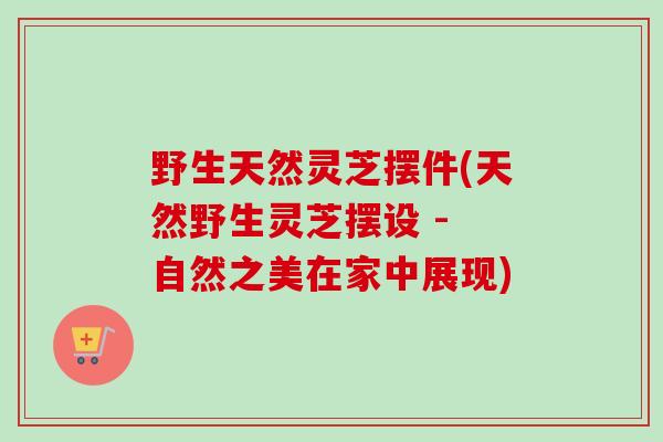 野生天然灵芝摆件(天然野生灵芝摆设 - 自然之美在家中展现)-第1张图片-卓越灵芝孢子粉 野生天然灵芝摆件(天然野生灵芝摆设 - 自然之美在家中展现)-第1张图片-卓越灵芝孢子粉