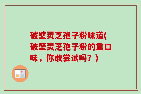 破壁灵芝孢子粉味道(破壁灵芝孢子粉的重口味，你敢尝试吗？)-第1张图片-卓越灵芝孢子粉