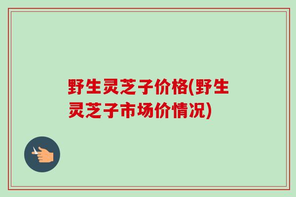 野生灵芝子价格(野生灵芝子市场价情况)-第1张图片-卓越灵芝孢子粉 野生灵芝子价格(野生灵芝子市场价情况)-第1张图片-卓越灵芝孢子粉