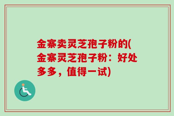 金寨卖灵芝孢子粉的(金寨灵芝孢子粉:好处多多,值得一试)-第1张图片-卓越灵芝孢子粉 金寨卖灵芝孢子粉的(金寨灵芝孢子粉:好处多多,值得一试)-第1张图片-卓越灵芝孢子粉