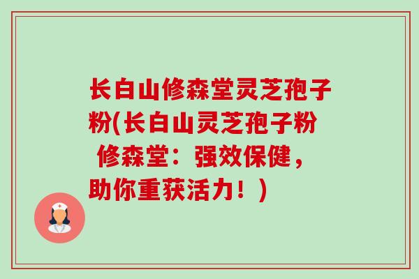 长白山修森堂灵芝孢子粉(长白山灵芝孢子粉 修森堂:强效保健,助你重获活力!)-第1张图片-卓越灵芝孢子粉 长白山修森堂灵芝孢子粉(长白山灵芝孢子粉 修森堂:强效保健,助你重获活力!)-第1张图片-卓越灵芝孢子粉