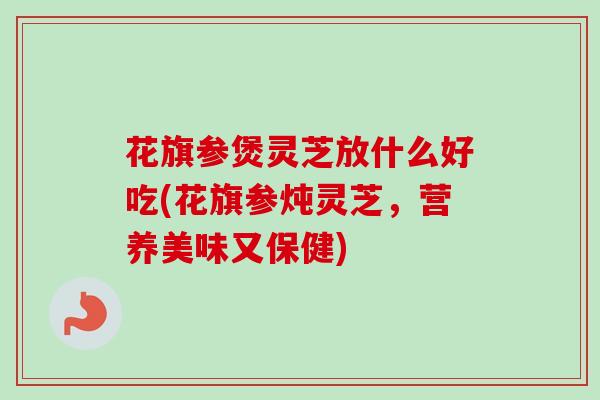 花旗参煲灵芝放什么好吃(花旗参炖灵芝，营养美味又保健)-第1张图片-卓越灵芝孢子粉