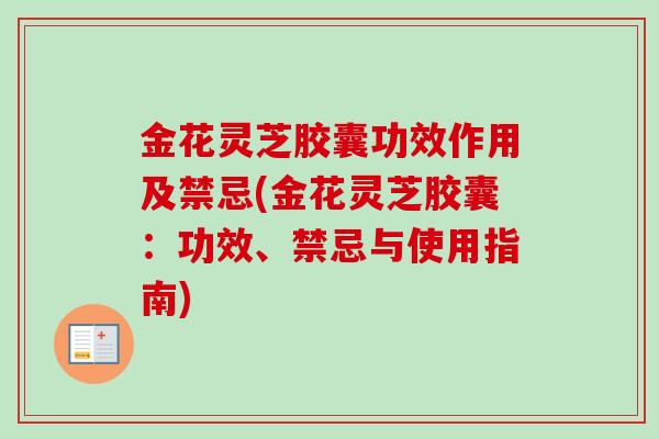 金花灵芝胶囊功效作用及禁忌(金花灵芝胶囊:功效、禁忌与使用指南)-第1张图片-卓越灵芝孢子粉 金花灵芝胶囊功效作用及禁忌(金花灵芝胶囊:功效、禁忌与使用指南)-第1张图片-卓越灵芝孢子粉