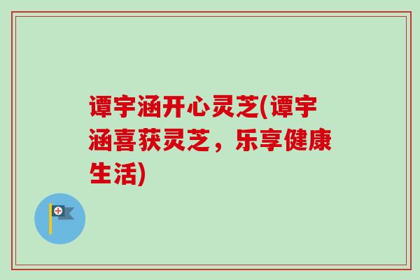 谭宇涵开心灵芝(谭宇涵喜获灵芝,乐享健康生活)-第1张图片-卓越灵芝孢子粉 谭宇涵开心灵芝(谭宇涵喜获灵芝,乐享健康生活)-第1张图片-卓越灵芝孢子粉