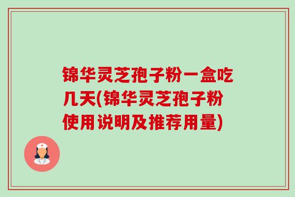 锦华灵芝孢子粉一盒吃几天(锦华灵芝孢子粉使用说明及推荐用量)-第1张图片-卓越灵芝孢子粉